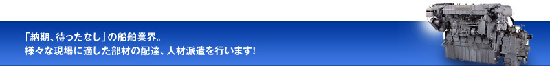 「納期、待ったなし」の船舶製造業界。様々な現場に適した部材の配達、作業員派遣を行います！