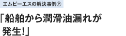 エムピーエスの解決事例2「製造中の船舶から潤滑油漏れが発生！」