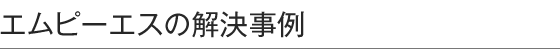 エムピーエスの解決事例