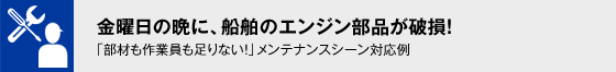 金曜日の晩に、船舶のエンジン部分が破損！「部材も作業員も足りない！」メンテナンスシーン対応例